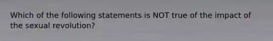 ​Which of the following statements is NOT true of the impact of the sexual revolution?