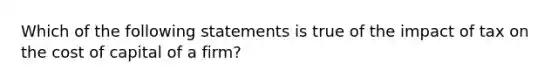 Which of the following statements is true of the impact of tax on the cost of capital of a firm?