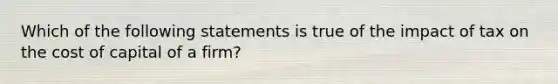 Which of the following statements is true of the impact of tax on the cost of capital of a firm?​