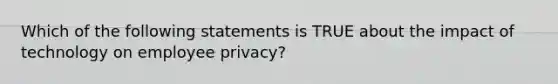 Which of the following statements is TRUE about the impact of technology on employee privacy?