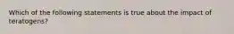 Which of the following statements is true about the impact of teratogens?