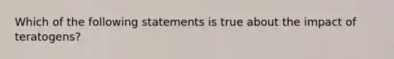 Which of the following statements is true about the impact of teratogens?