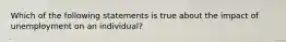 Which of the following statements is true about the impact of unemployment on an individual?