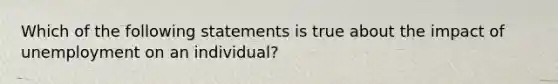 Which of the following statements is true about the impact of unemployment on an individual?