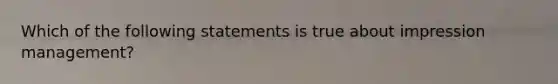 Which of the following statements is true about impression management?