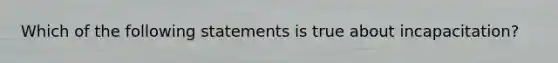 Which of the following statements is true about incapacitation?