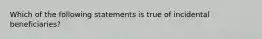 Which of the following statements is true of incidental beneficiaries?