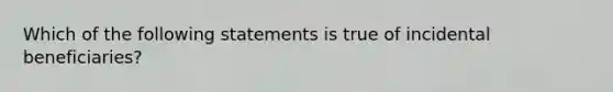 Which of the following statements is true of incidental beneficiaries?