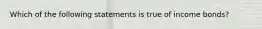 Which of the following statements is true of income bonds?