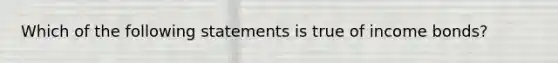 Which of the following statements is true of income bonds?