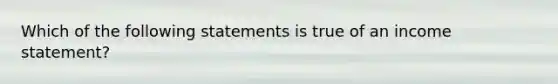 Which of the following statements is true of an income​ statement?