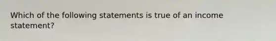 Which of the following statements is true of an income statement?