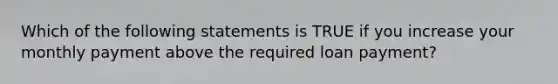 Which of the following statements is TRUE if you increase your monthly payment above the required loan payment?