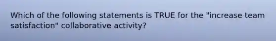 Which of the following statements is TRUE for the "increase team satisfaction" collaborative activity?