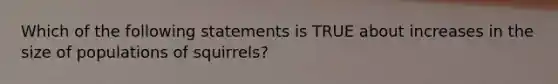 Which of the following statements is TRUE about increases in the size of populations of squirrels?