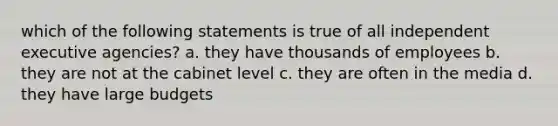 which of the following statements is true of all independent executive agencies? a. they have thousands of employees b. they are not at the cabinet level c. they are often in the media d. they have large budgets