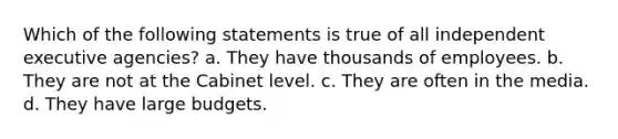 Which of the following statements is true of all independent executive agencies? a. They have thousands of employees. b. They are not at the Cabinet level. c. They are often in the media. d. They have large budgets.