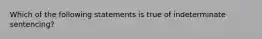 Which of the following statements is true of indeterminate​ sentencing?