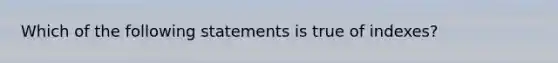 Which of the following statements is true of indexes?