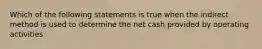 Which of the following statements is true when the indirect method is used to determine the net cash provided by operating activities