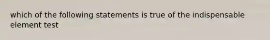 which of the following statements is true of the indispensable element test