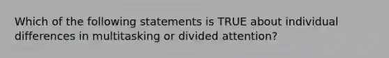 Which of the following statements is TRUE about individual differences in multitasking or divided attention?