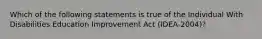 Which of the following statements is true of the Individual With Disabilities Education Improvement Act (IDEA-2004)?