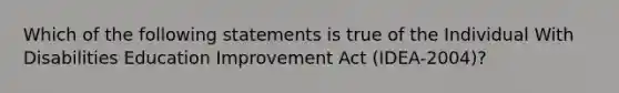 Which of the following statements is true of the Individual With Disabilities Education Improvement Act (IDEA-2004)?