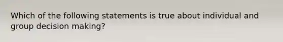 Which of the following statements is true about individual and group decision making?