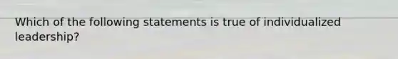 Which of the following statements is true of individualized leadership?