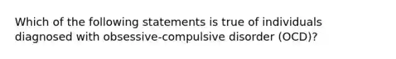 Which of the following statements is true of individuals diagnosed with obsessive-compulsive disorder (OCD)?