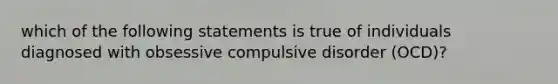 which of the following statements is true of individuals diagnosed with obsessive compulsive disorder (OCD)?