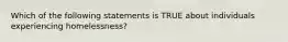 Which of the following statements is TRUE about individuals experiencing homelessness?