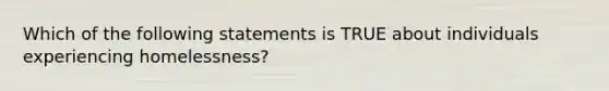 Which of the following statements is TRUE about individuals experiencing homelessness?