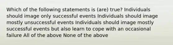 Which of the following statements is (are) true? Individuals should image only successful events Individuals should image mostly unsuccessful events Individuals should image mostly successful events but also learn to cope with an occasional failure All of the above None of the above