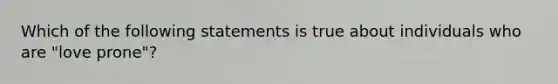 Which of the following statements is true about individuals who are "love prone"?