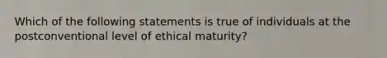 Which of the following statements is true of individuals at the postconventional level of ethical maturity?