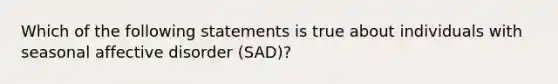 Which of the following statements is true about individuals with seasonal affective disorder (SAD)?