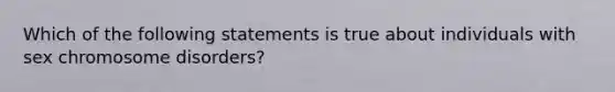 Which of the following statements is true about individuals with sex chromosome disorders?