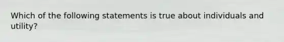 Which of the following statements is true about individuals and utility?