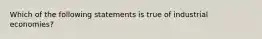 Which of the following statements is true of industrial economies?