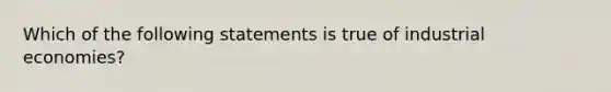 Which of the following statements is true of industrial economies?