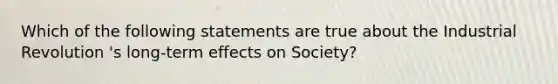 Which of the following statements are true about the Industrial Revolution 's long-term effects on Society?