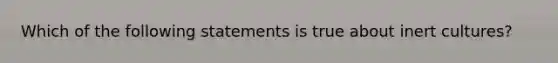 Which of the following statements is true about inert cultures?