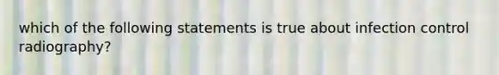 which of the following statements is true about infection control radiography?