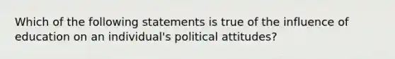 Which of the following statements is true of the influence of education on an individual's political attitudes?