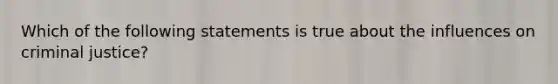 Which of the following statements is true about the influences on criminal justice?