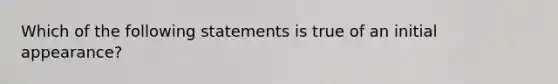 Which of the following statements is true of an initial appearance?