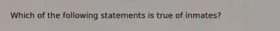 Which of the following statements is true of inmates?