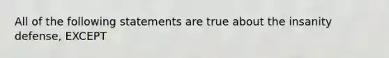 All of the following statements are true about the insanity defense, EXCEPT